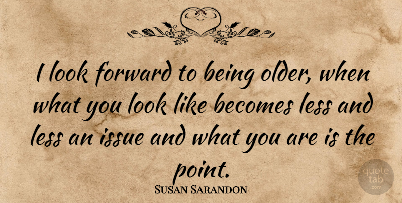 Susan Sarandon Quote About Issues, Age, Looks: I Look Forward To Being...