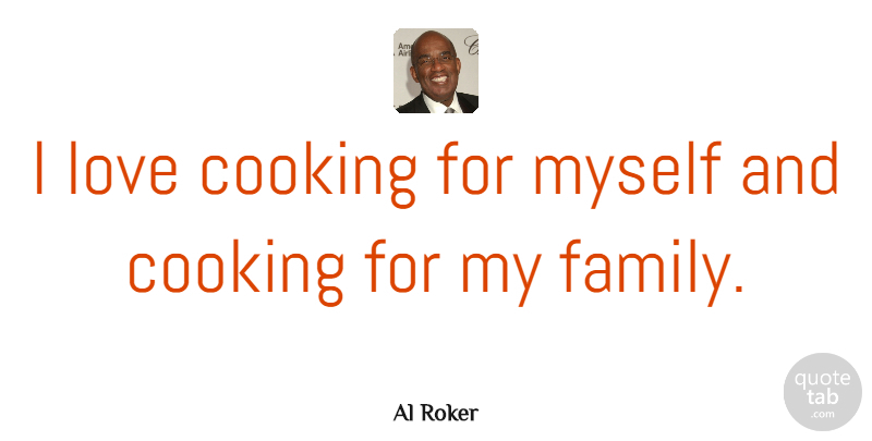 Al Roker Quote About Family, Cooking, Cooking And Love: I Love Cooking For Myself...