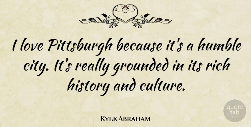 Kyle Abraham Quote About Grounded, History, Humble, Love, Pittsburgh: I Love Pittsburgh Because Its...