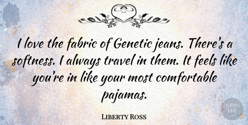Liberty Ross Quote About Fabric, Feels, Love, Travel: I Love The Fabric Of...