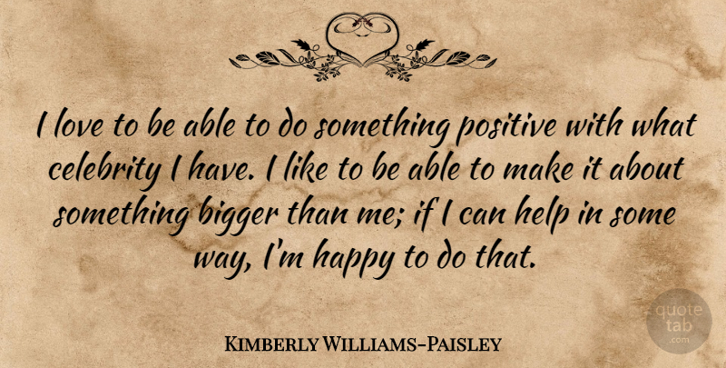 Kimberly Williams-Paisley Quote About Bigger, Celebrity, Help, Love, Positive: I Love To Be Able...