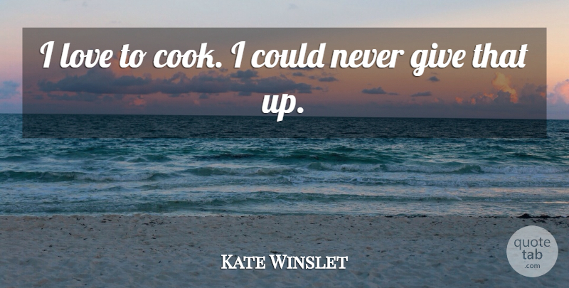 Kate Winslet Quote About Giving, Cooks: I Love To Cook I...