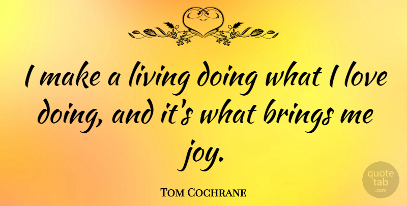 Tom Cochrane Quote About Joy, Doing Me: I Make A Living Doing...