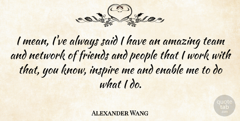 Alexander Wang Quote About Team, Mean, People: I Mean Ive Always Said...