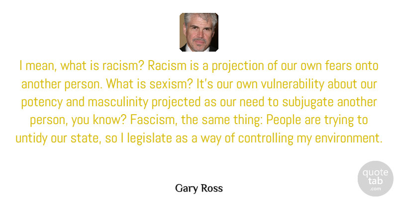 Gary Ross Quote About Fears, Legislate, Onto, People, Projected: I Mean What Is Racism...