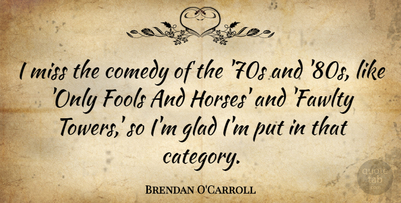 Brendan O'Carroll Quote About Horse, Missing, Fool: I Miss The Comedy Of...