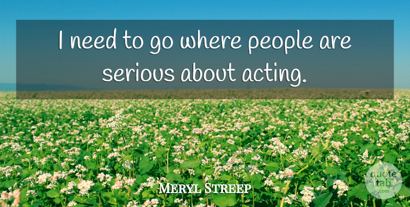 Meryl Streep Quote About People, Acting, Serious: I Need To Go Where...