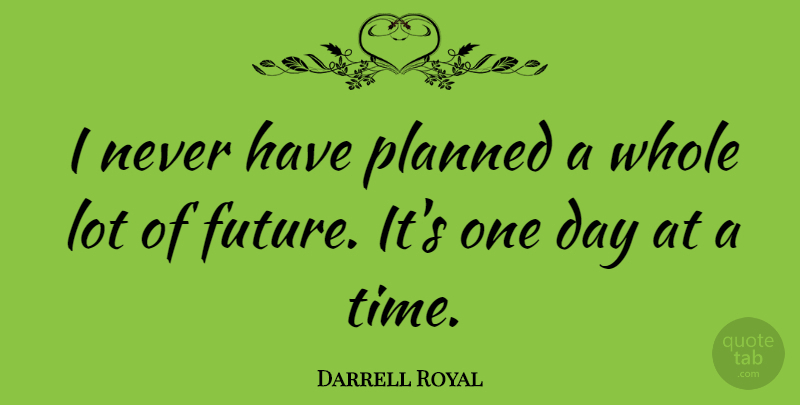Darrell Royal Quote About One Day, One Day At A Time, Take One Day At A Time: I Never Have Planned A...