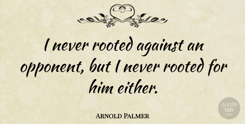 Arnold Palmer Quote About Golf, Opponents, Inspirational Golf: I Never Rooted Against An...