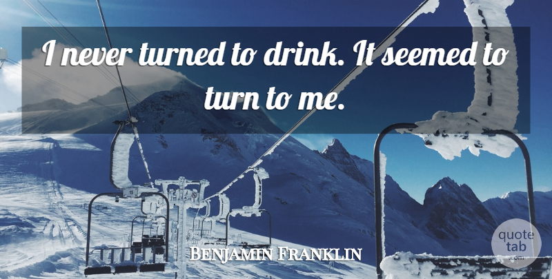 Benjamin Franklin Quote About Drinking, Alcohol, Turns: I Never Turned To Drink...