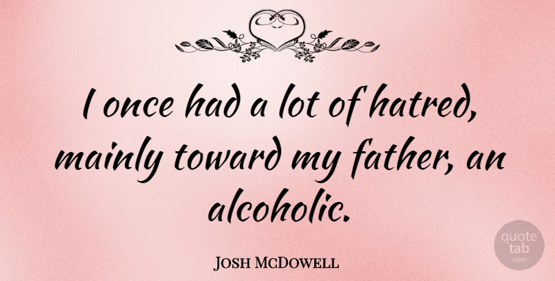 Josh McDowell Quote About Father, Hatred, Alcoholics: I Once Had A Lot...