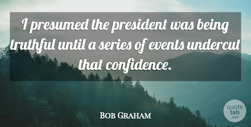 Bob Graham Quote About Events, Series, Truthful, Until: I Presumed The President Was...