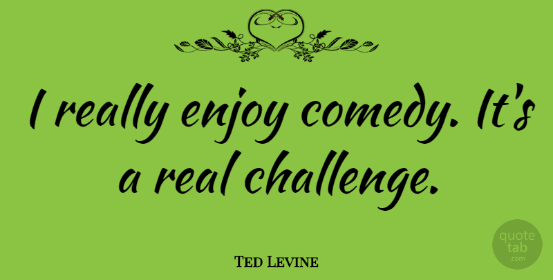 Ted Levine Quote About Real, Challenges, Comedy: I Really Enjoy Comedy Its...