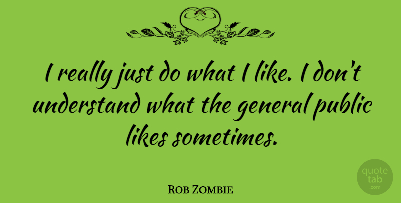 Rob Zombie Quote About Likes, Sometimes, General Public: I Really Just Do What...