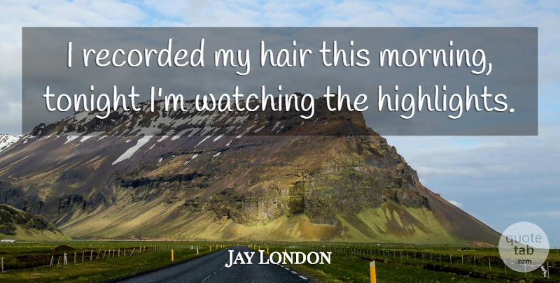 Jay London Quote About Funny, Witty, Morning: I Recorded My Hair This...