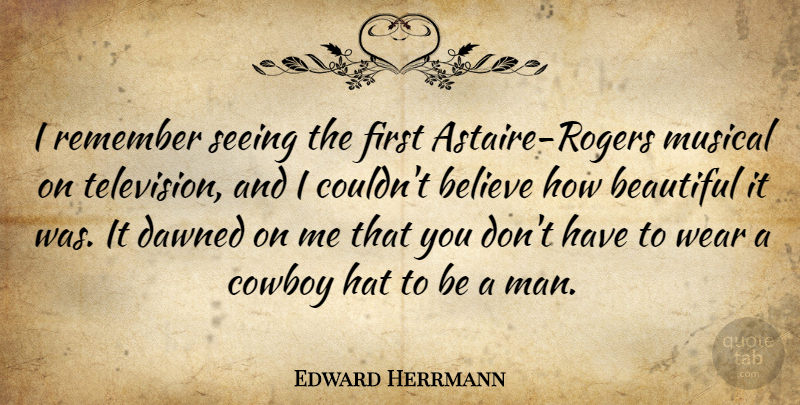 Edward Herrmann Quote About Believe, Cowboy, Dawned, Hat, Musical: I Remember Seeing The First...