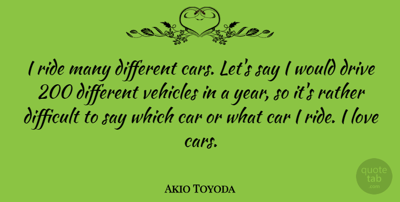 Akio Toyoda Quote About Car, Difficult, Drive, Love, Rather: I Ride Many Different Cars...