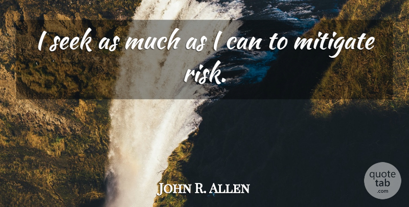 John R. Allen Quote About Risk, I Can: I Seek As Much As...