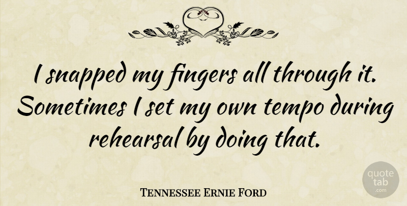 Tennessee Ernie Ford Quote About Rehearsal, Sometimes, Fingers: I Snapped My Fingers All...