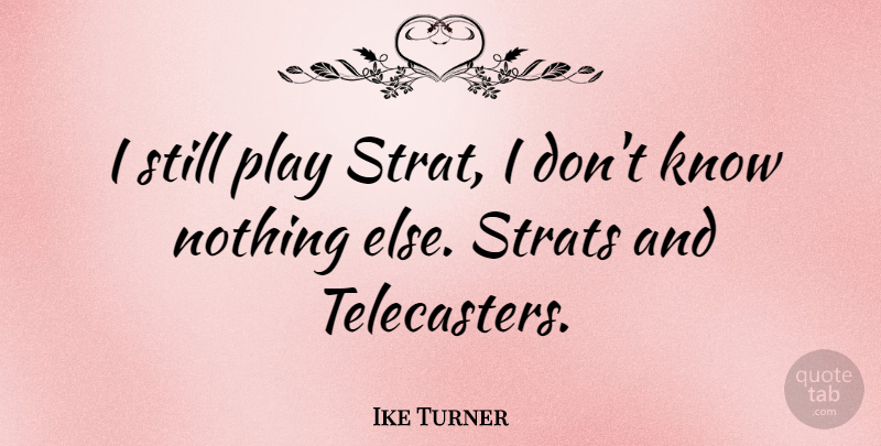 Ike Turner Quote About Play, Stills, Knows: I Still Play Strat I...