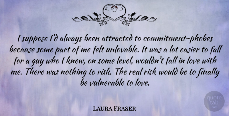 Laura Fraser Quote About Attracted, Easier, Felt, Finally, Guy: I Suppose Id Always Been...