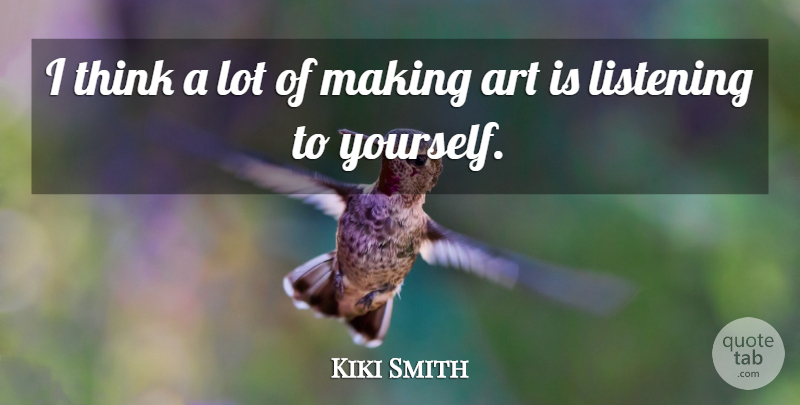 Kiki Smith Quote About Art, Thinking, Listening: I Think A Lot Of...