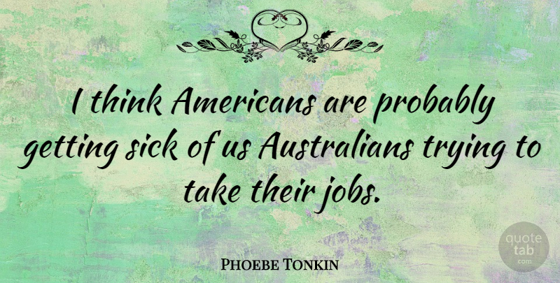 Phoebe Tonkin Quote About Jobs, Thinking, Sick: I Think Americans Are Probably...