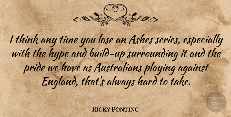 Ricky Ponting Quote About Ashes, Hard, Hype, Lose, Playing: I Think Any Time You...
