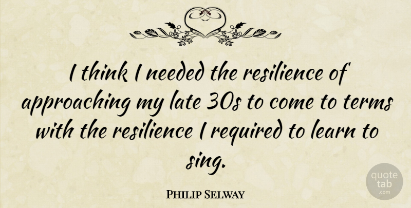 Philip Selway Quote About Late, Learn, Needed, Required, Resilience: I Think I Needed The...