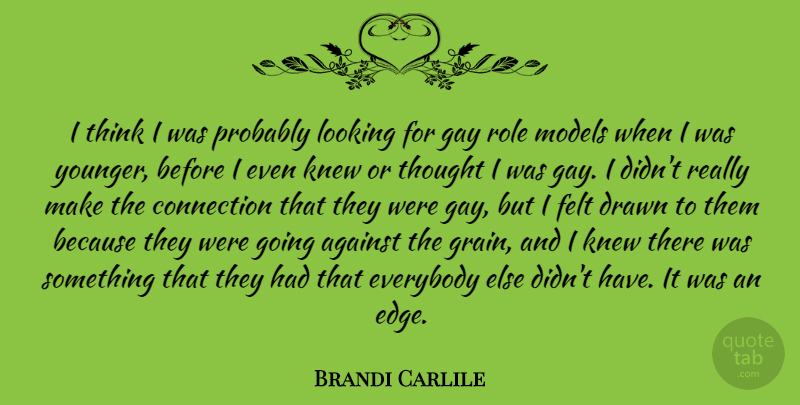 Brandi Carlile Quote About Against, Connection, Drawn, Everybody, Felt: I Think I Was Probably...