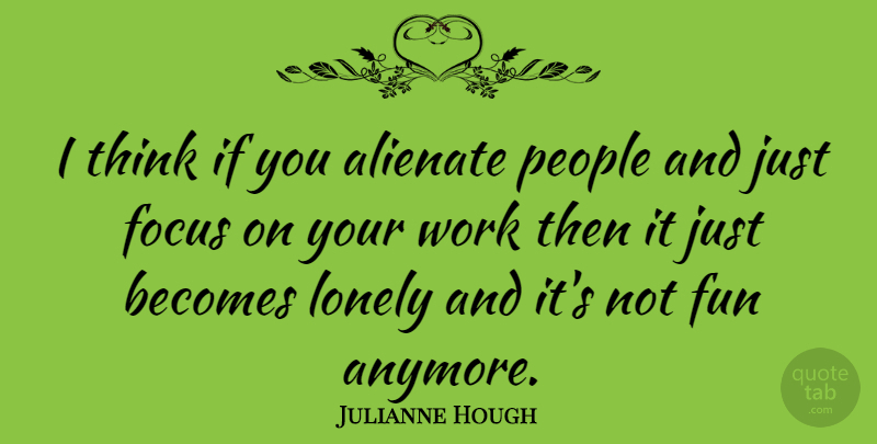 Julianne Hough Quote About Alienate, Becomes, Lonely, People, Work: I Think If You Alienate...