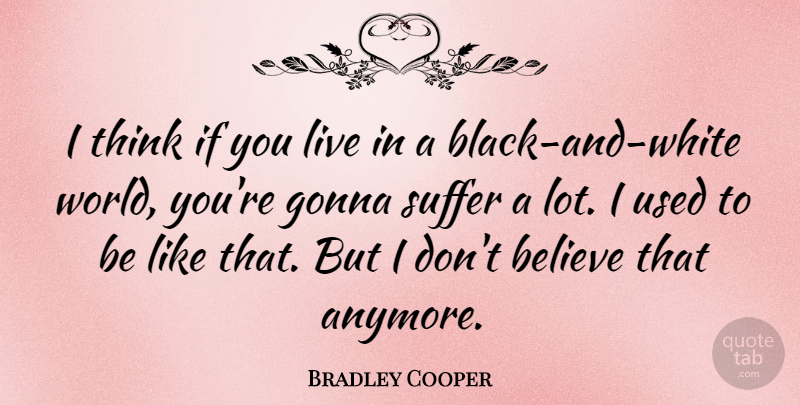 Bradley Cooper Quote About Believe, Black And White, Thinking: I Think If You Live...