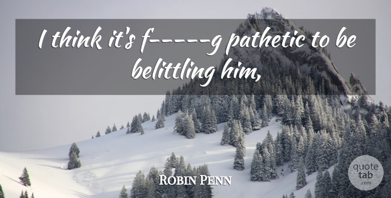 Robin Penn Quote About Pathetic: I Think Its F G...