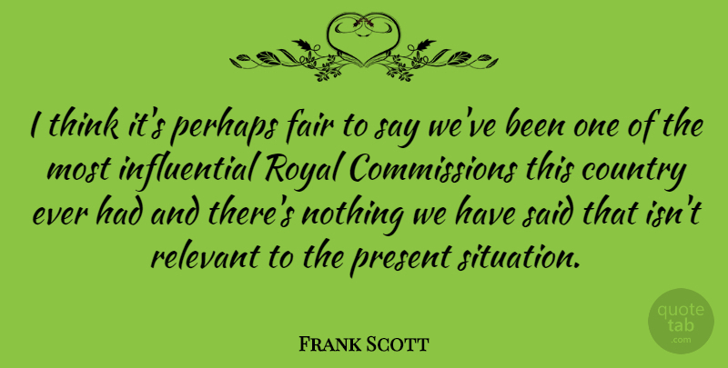 Frank Scott Quote About Country, Perhaps, Relevant, Royal: I Think Its Perhaps Fair...