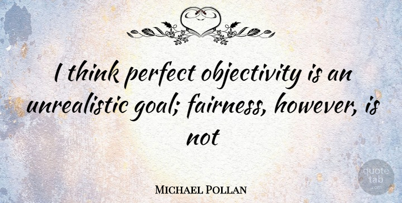 Michael Pollan Quote About Thinking, Objectivity, Goal: I Think Perfect Objectivity Is...