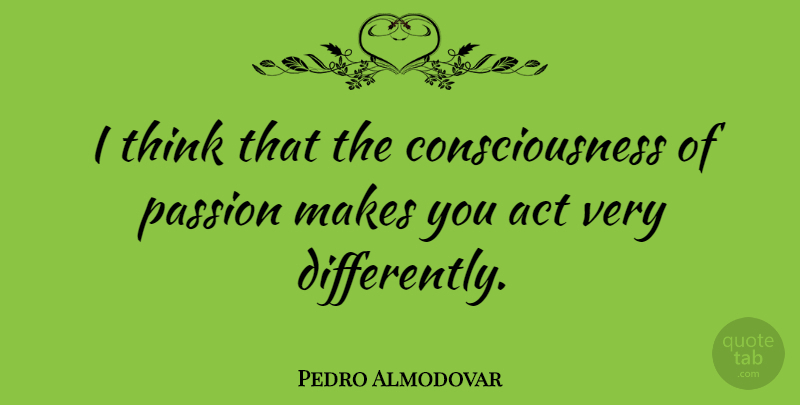 Pedro Almodovar Quote About Passion, Thinking, Consciousness: I Think That The Consciousness...