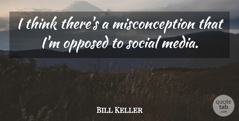Bill Keller Quote About Thinking, Media, Social: I Think Theres A Misconception...
