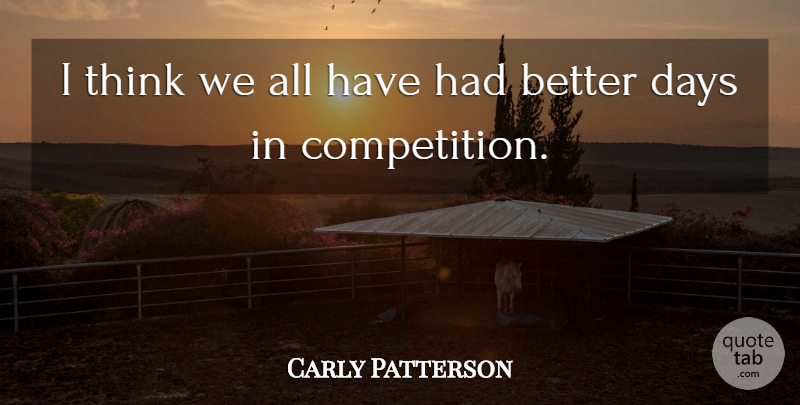 Carly Patterson Quote About Thinking, Competition, Better Days: I Think We All Have...