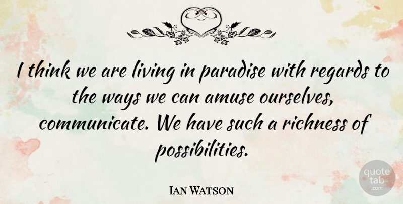 Ian Watson Quote About Amuse, Regards, Richness, Ways: I Think We Are Living...