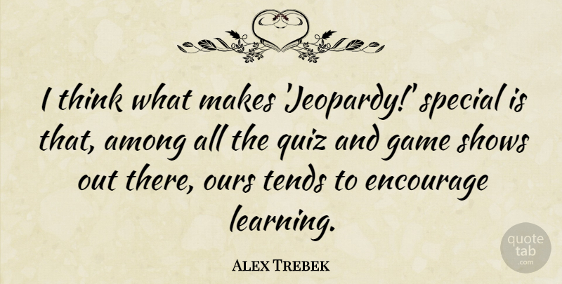 Alex Trebek Quote About Among, Encourage, Learning, Ours, Quiz: I Think What Makes Jeopardy...