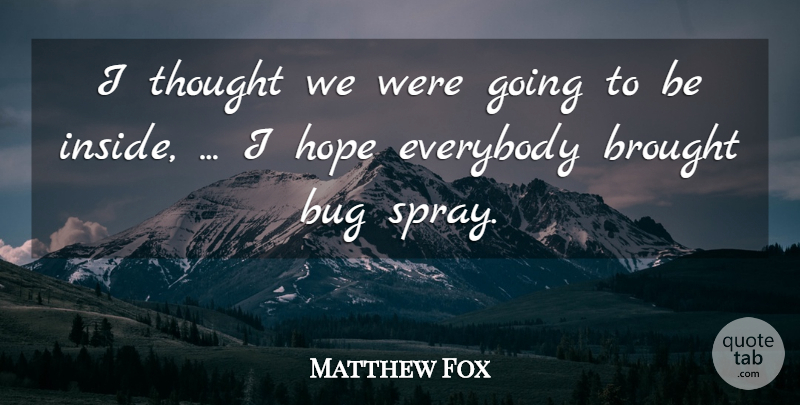 Matthew Fox Quote About Brought, Bug, Everybody, Hope: I Thought We Were Going...