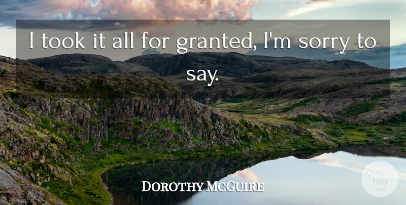 Dorothy McGuire Quote About Sorry, Saying Sorry, Granted: I Took It All For...
