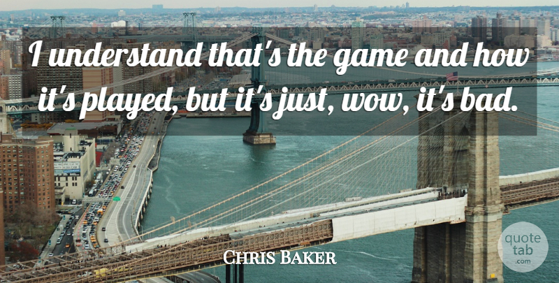 Chris Baker Quote About Game, Understand: I Understand Thats The Game...