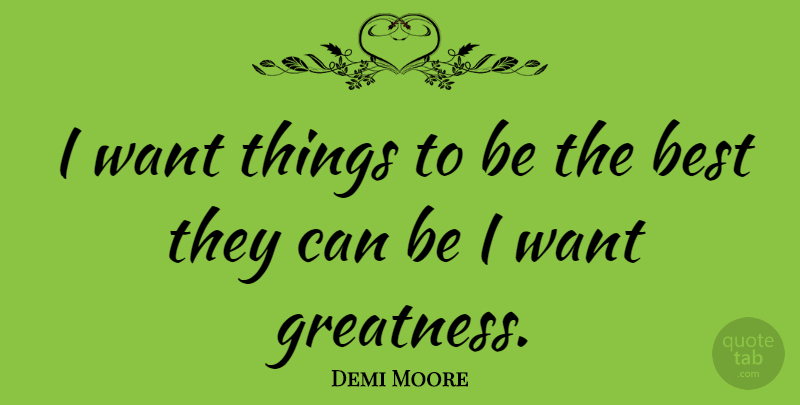 Demi Moore Quote About Greatness, Want, Being The Best: I Want Things To Be...