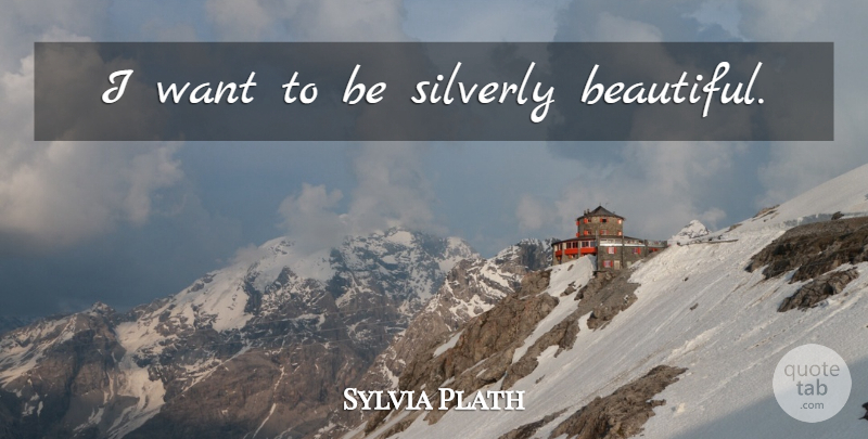 Sylvia Plath Quote About Beautiful, Want: I Want To Be Silverly...