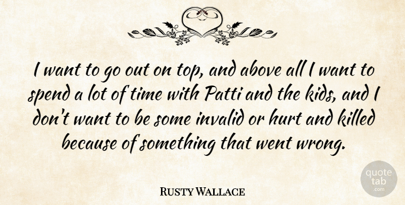 Rusty Wallace Quote About Above, Hurt, Invalid, Spend, Time: I Want To Go Out...