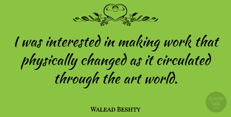 Walead Beshty Quote About Art, Changed, Physically, Work: I Was Interested In Making...