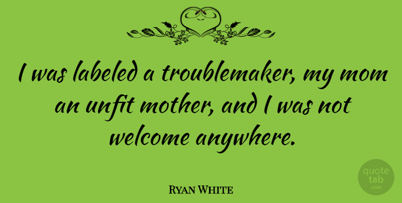 Ryan White Quote About Mom, Mother, Welcome: I Was Labeled A Troublemaker...