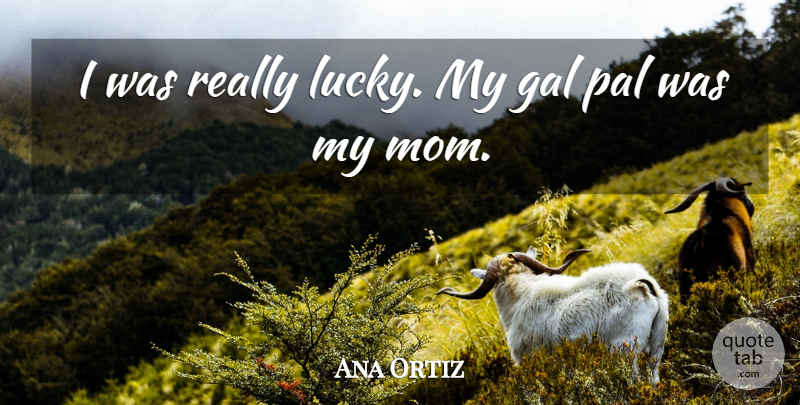 Ana Ortiz Quote About Mom, Pals, Lucky: I Was Really Lucky My...