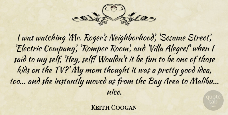 Keith Coogan Quote About Area, Bay, Fun, Good, Instantly: I Was Watching Mr Rogers...